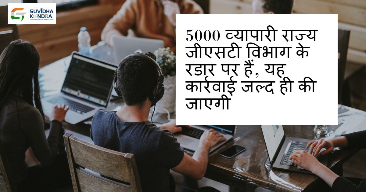 5000 व्यापारी राज्य जीएसटी विभाग के रडार पर हैं