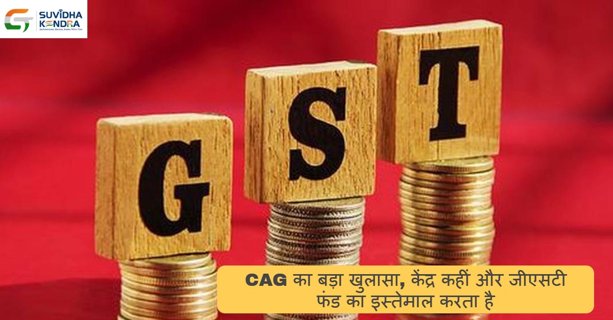 CAG का बड़ा खुलासा, केंद्र कहीं और जीएसटी फंड का इस्तेमाल करता है